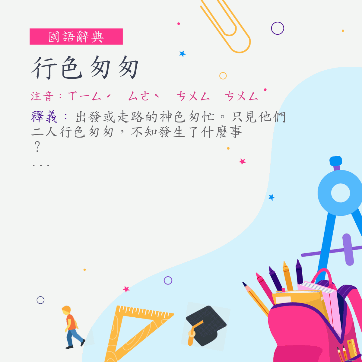 詞:行色匆匆 (注音:ㄒㄧㄥˊ　ㄙㄜˋ　ㄘㄨㄥ　ㄘㄨㄥ)