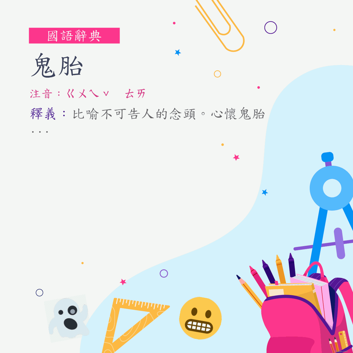 詞:鬼胎 (注音:ㄍㄨㄟˇ　ㄊㄞ)