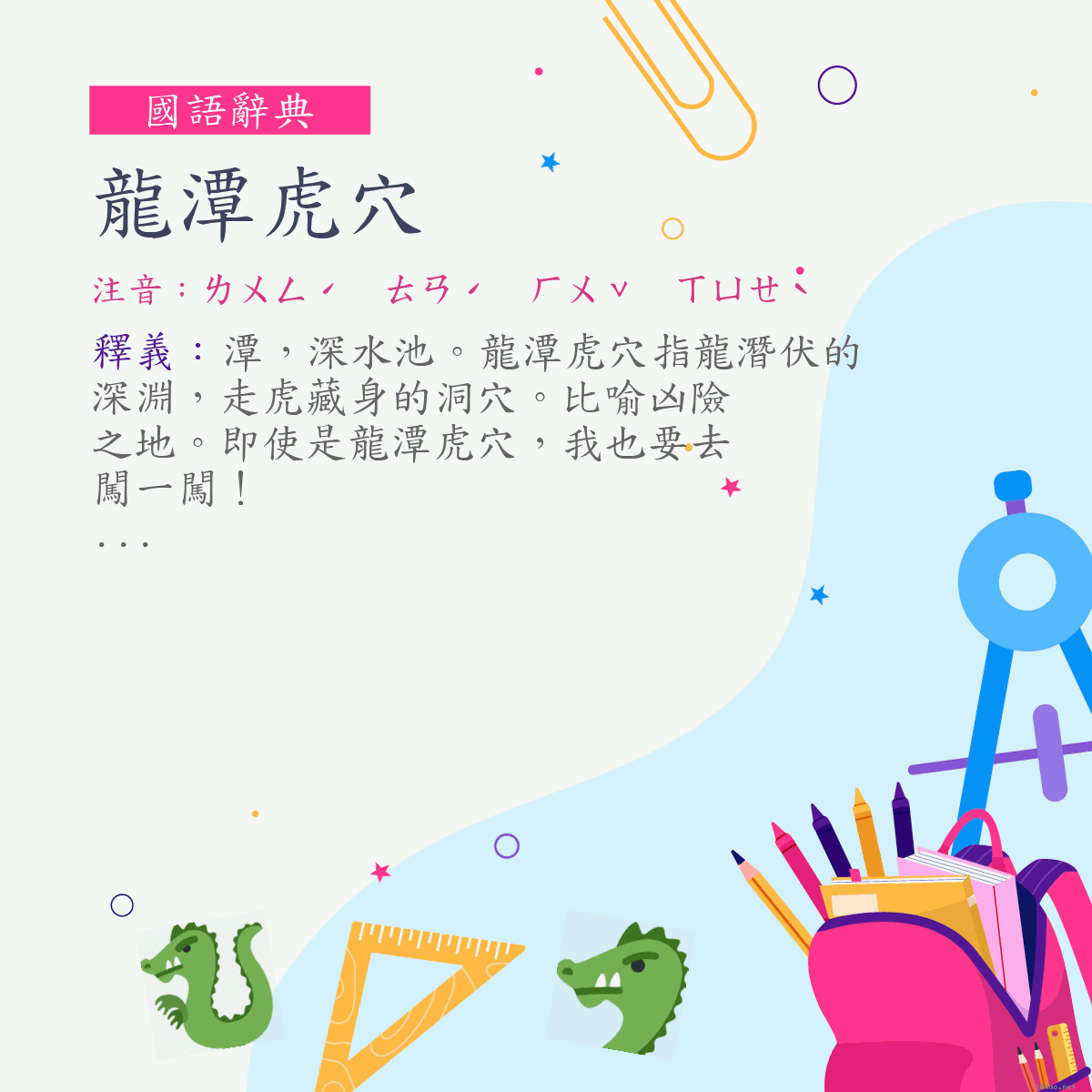 詞:龍潭虎穴 (注音:ㄌㄨㄥˊ　ㄊㄢˊ　ㄏㄨˇ　ㄒㄩㄝˋ)