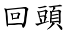 回頭 (楷體矢量字庫)