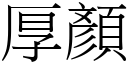 厚顏 (宋體矢量字庫)